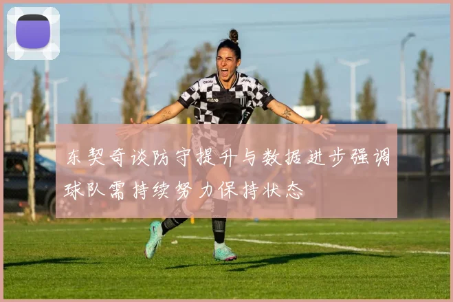 东契奇谈防守提升与数据进步强调球队需持续努力保持状态