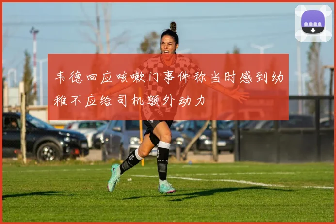 韦德回应咳嗽门事件称当时感到幼稚不应给司机额外动力