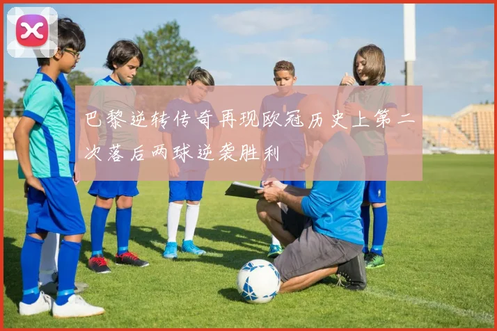 巴黎逆转传奇再现欧冠历史上第二次落后两球逆袭胜利