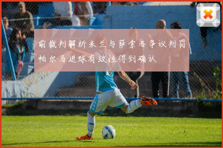 前裁判解析米兰与萨索洛争议判罚帕尔马进球有效性得到确认