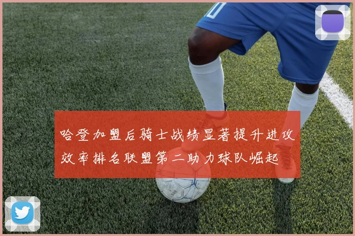 哈登加盟后骑士战绩显著提升进攻效率排名联盟第二助力球队崛起