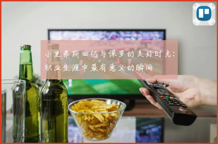 小里弗斯回忆与保罗的美好时光：职业生涯中最有意义的瞬间