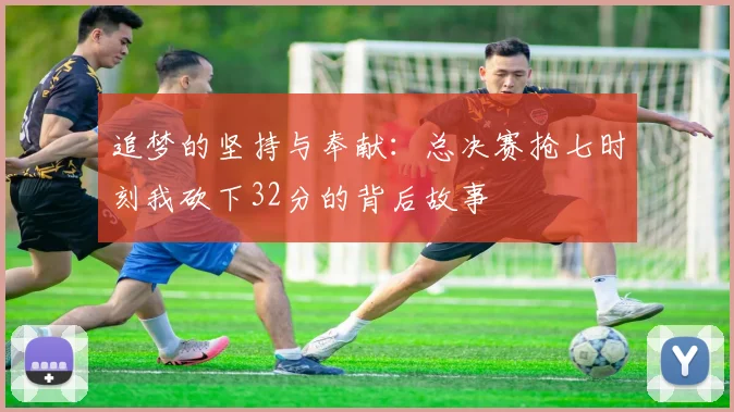 追梦的坚持与奉献：总决赛抢七时刻我砍下32分的背后故事