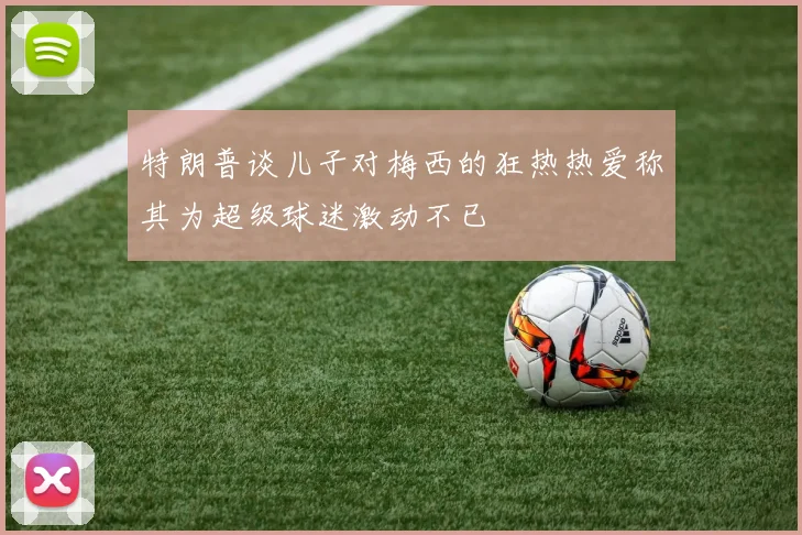 特朗普谈儿子对梅西的狂热热爱称其为超级球迷激动不已