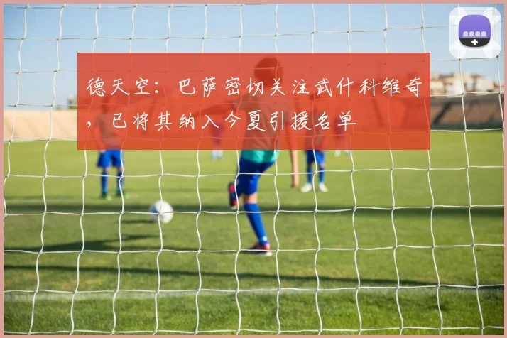 德天空：巴萨密切关注武什科维奇，已将其纳入今夏引援名单