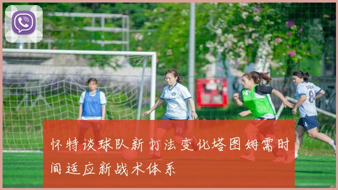 怀特谈球队新打法变化塔图姆需时间适应新战术体系