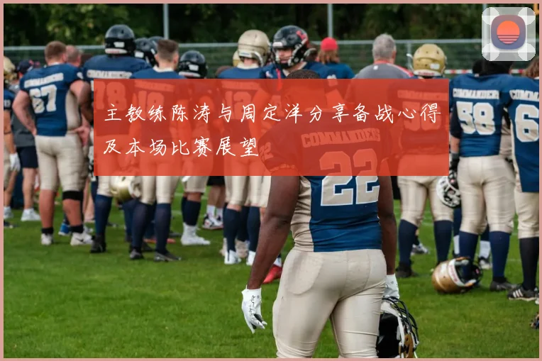 主教练陈涛与周定洋分享备战心得及本场比赛展望