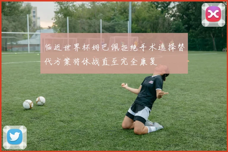 临近世界杯姆巴佩拒绝手术选择替代方案将休战直至完全康复