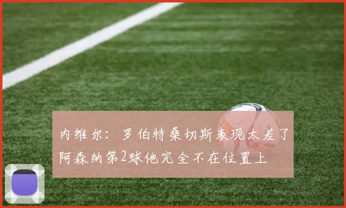内维尔：罗伯特桑切斯表现太差了阿森纳第2球他完全不在位置上