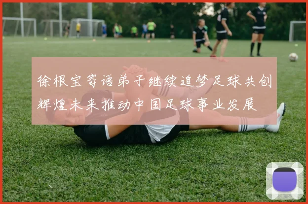 徐根宝寄语弟子继续追梦足球共创辉煌未来推动中国足球事业发展