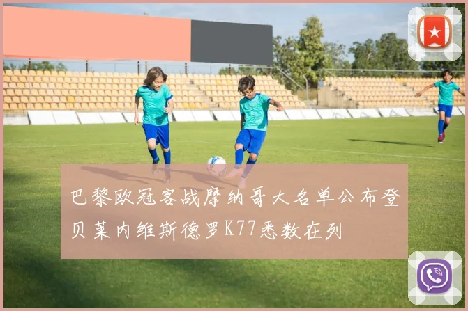 巴黎欧冠客战摩纳哥大名单公布登贝莱内维斯德罗K77悉数在列
